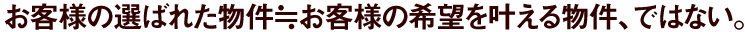 お客様の選ばれた物件≒お客様の希望を叶える物件、ではない。