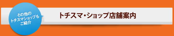 その他のトチスマ・ショップもご紹介　トチスマ・ショップ店舗案内